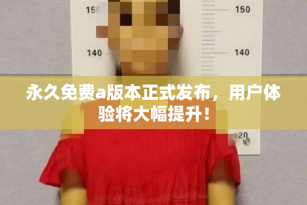 永久免费a版本正式发布，用户体验将大幅提升！