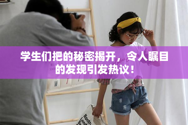 学生们把的秘密揭开，令人瞩目的发现引发热议！