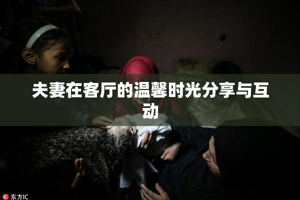 夫妻在客厅的温馨时光分享与互动