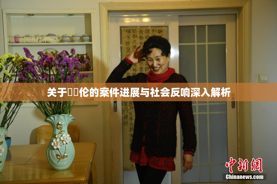 关于強姧伦的案件进展与社会反响深入解析