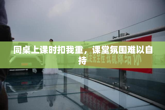 同桌上课时扣我重，课堂氛围难以自持