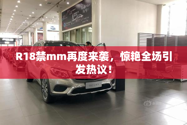 R18禁mm再度来袭，惊艳全场引发热议！