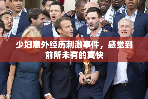 少妇意外经历刺激事件，感觉到前所未有的爽快