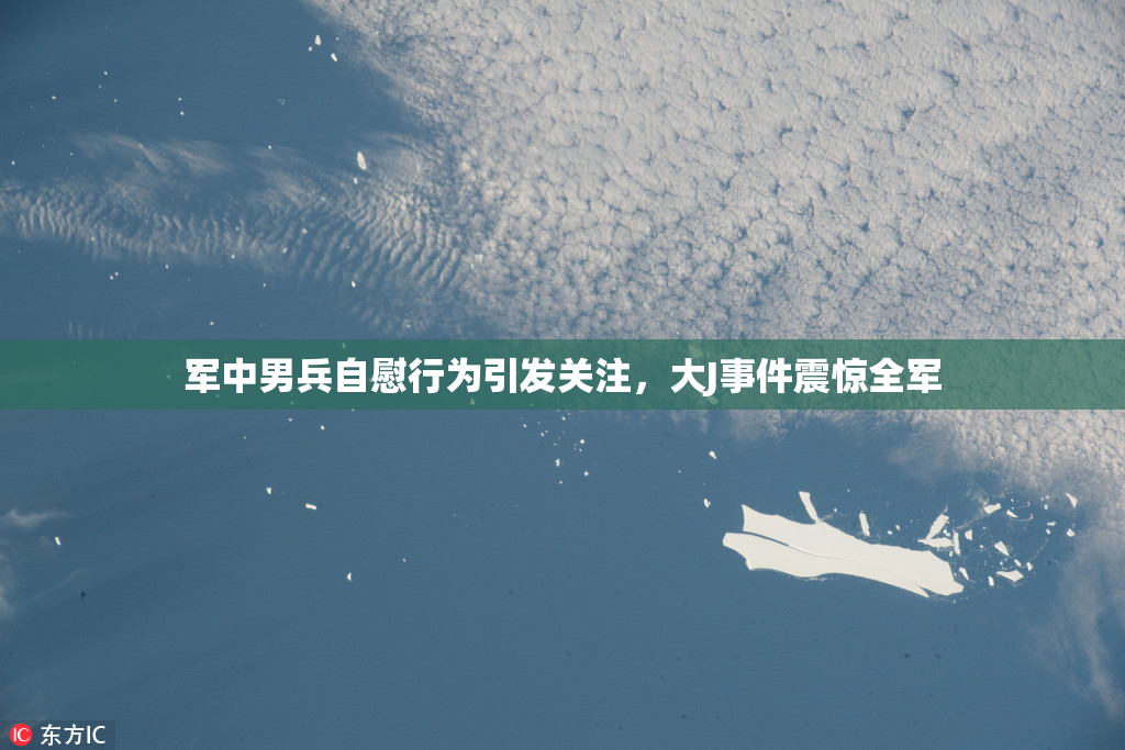 军中男兵自慰行为引发关注，大J事件震惊全军