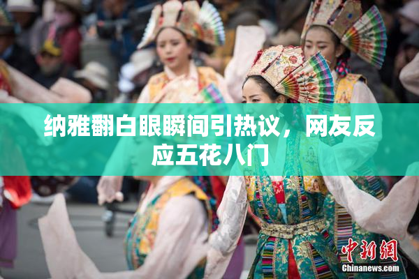纳雅翻白眼瞬间引热议，网友反应五花八门