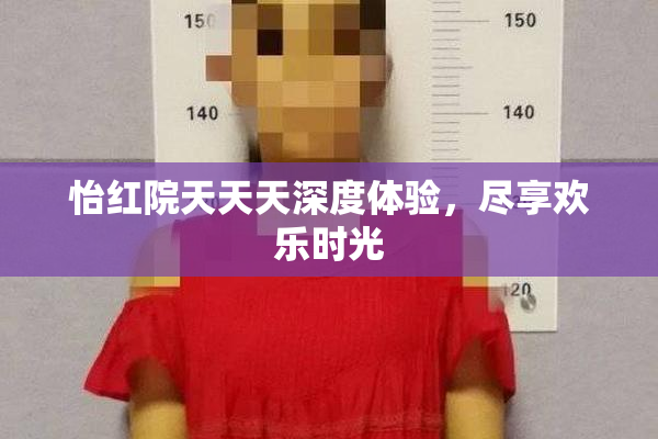 怡红院天天天深度体验，尽享欢乐时光