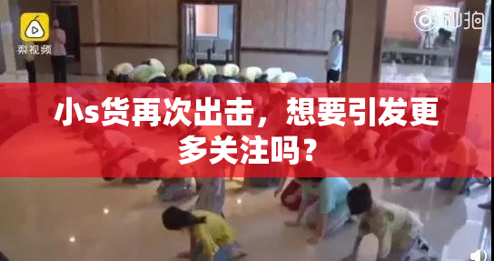 小s货再次出击，想要引发更多关注吗？