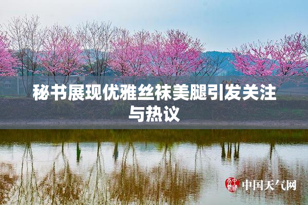 秘书展现优雅丝袜美腿引发关注与热议
