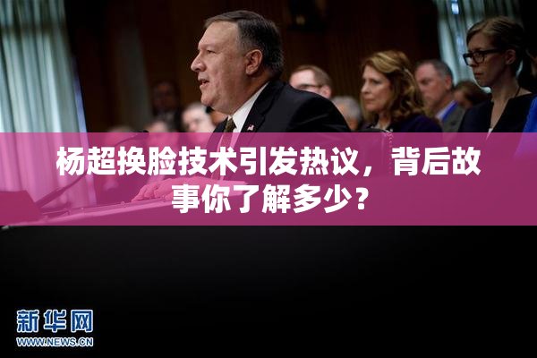 杨超换脸技术引发热议，背后故事你了解多少？