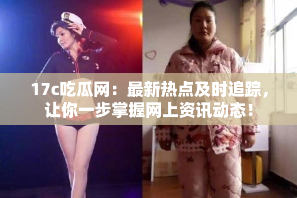 17c吃瓜网：最新热点及时追踪，让你一步掌握网上资讯动态！
