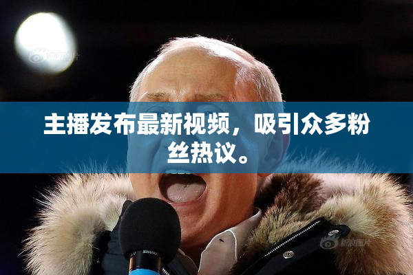主播发布最新视频，吸引众多粉丝热议。