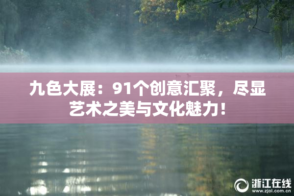 九色大展：91个创意汇聚，尽显艺术之美与文化魅力！