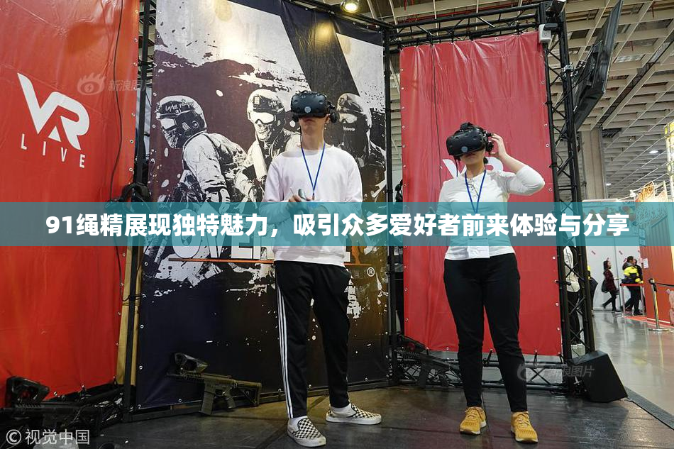 91绳精展现独特魅力，吸引众多爱好者前来体验与分享