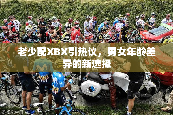 老少配XBX引热议，男女年龄差异的新选择