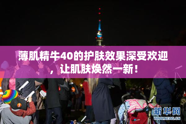 薄肌精牛40的护肤效果深受欢迎，让肌肤焕然一新！