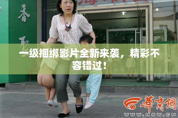 一级捆绑影片全新来袭，精彩不容错过！