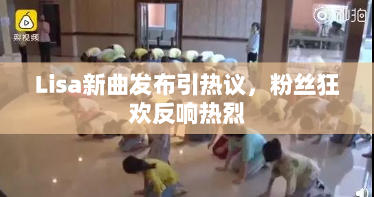Lisa新曲发布引热议，粉丝狂欢反响热烈