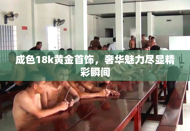 成色18k黄金首饰，奢华魅力尽显精彩瞬间