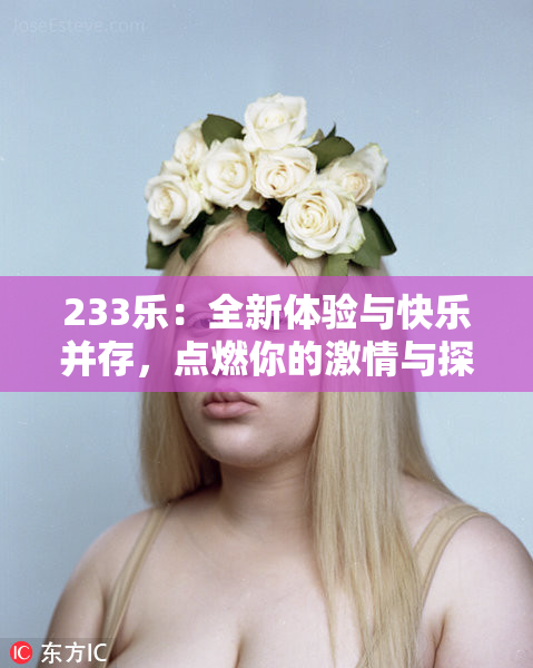 233乐：全新体验与快乐并存，点燃你的激情与探索欲！