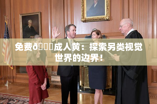 免费🔞成人黄：探索另类视觉世界的边界！