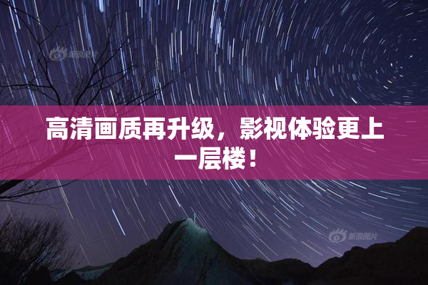 高清画质再升级，影视体验更上一层楼！