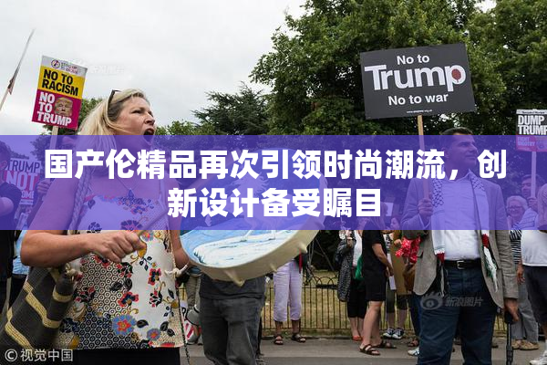 国产伦精品再次引领时尚潮流，创新设计备受瞩目