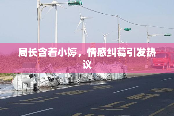 局长含着小婷，情感纠葛引发热议