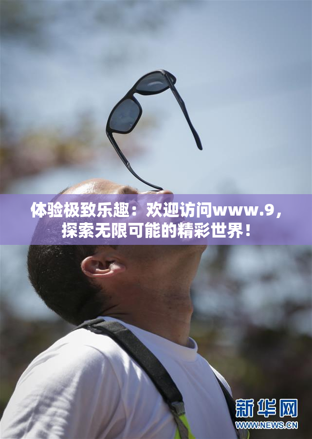 体验极致乐趣：欢迎访问www.9，探索无限可能的精彩世界！