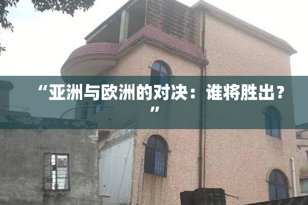 “亚洲与欧洲的对决：谁将胜出？”