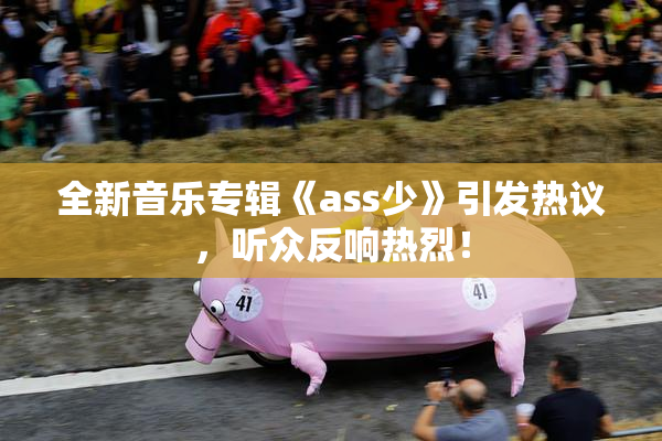 全新音乐专辑《ass少》引发热议，听众反响热烈！