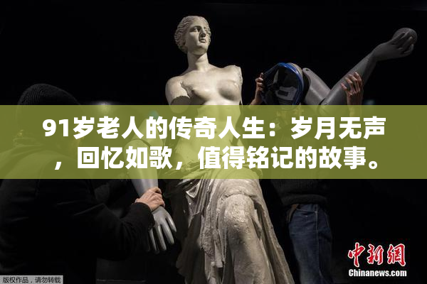 91岁老人的传奇人生：岁月无声，回忆如歌，值得铭记的故事。