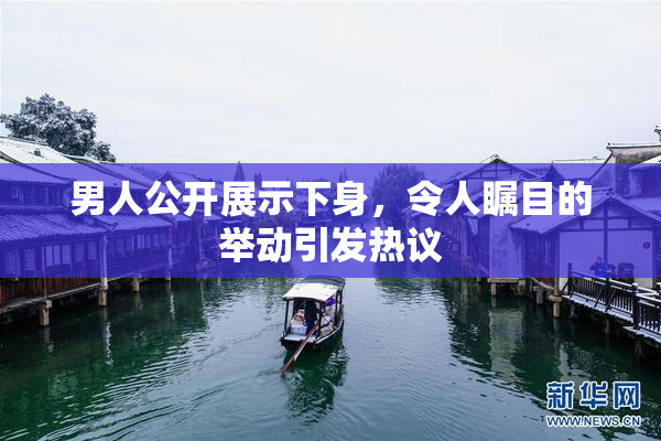 男人公开展示下身，令人瞩目的举动引发热议