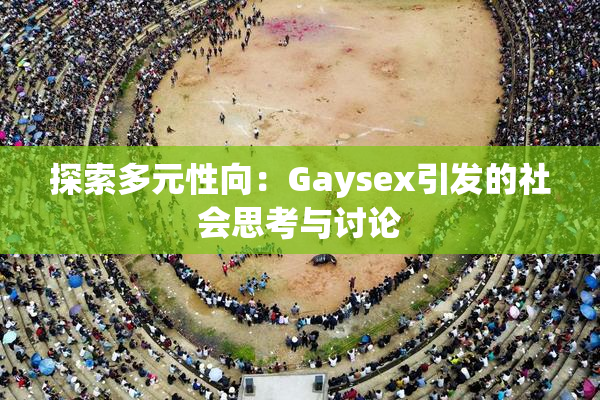 探索多元性向：Gaysex引发的社会思考与讨论