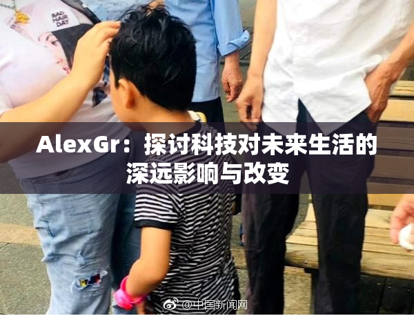 AlexGr：探讨科技对未来生活的深远影响与改变