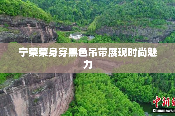 宁荣荣身穿黑色吊带展现时尚魅力