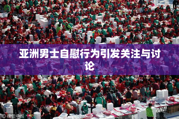 亚洲男士自慰行为引发关注与讨论