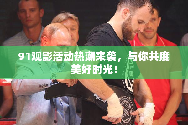 91观影活动热潮来袭，与你共度美好时光！