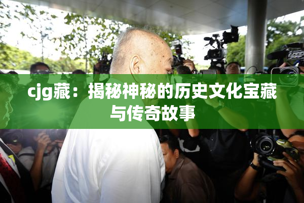 cjg藏：揭秘神秘的历史文化宝藏与传奇故事