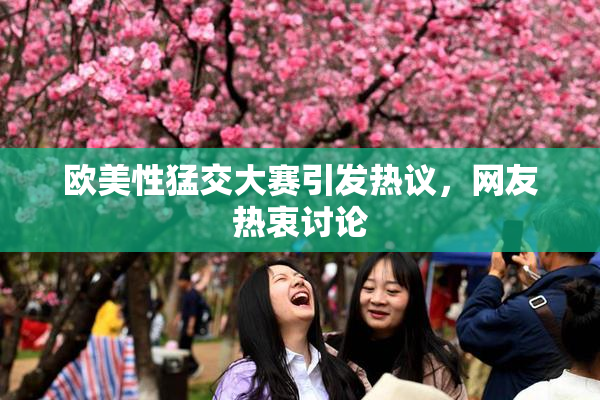欧美性猛交大赛引发热议，网友热衷讨论