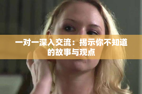 一对一深入交流：揭示你不知道的故事与观点