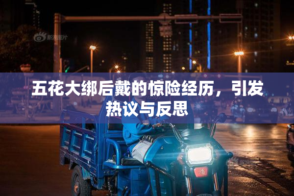 五花大绑后戴的惊险经历，引发热议与反思