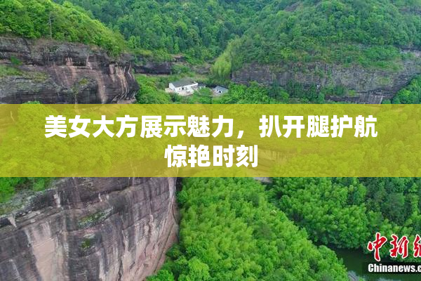 美女大方展示魅力，扒开腿护航惊艳时刻