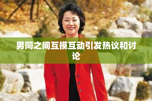 男同之间互摸互动引发热议和讨论