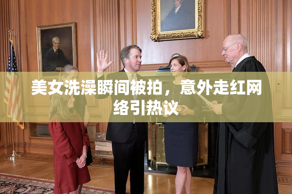 美女洗澡瞬间被拍，意外走红网络引热议