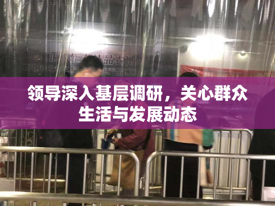 领导深入基层调研，关心群众生活与发展动态