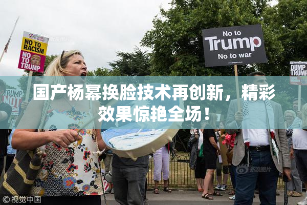国产杨幂换脸技术再创新，精彩效果惊艳全场！