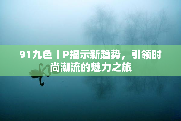 91九色丨P揭示新趋势，引领时尚潮流的魅力之旅