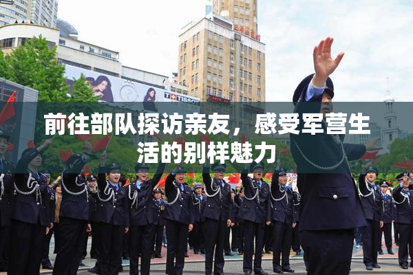 前往部队探访亲友，感受军营生活的别样魅力