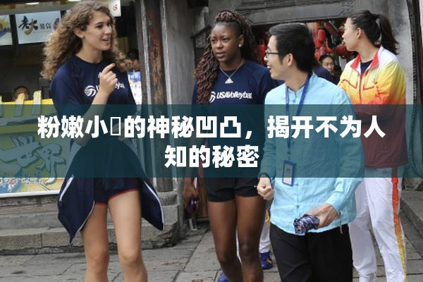 粉嫩小泬的神秘凹凸，揭开不为人知的秘密
