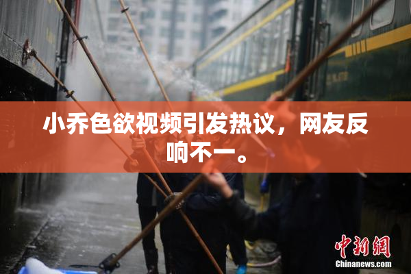 小乔色欲视频引发热议，网友反响不一。